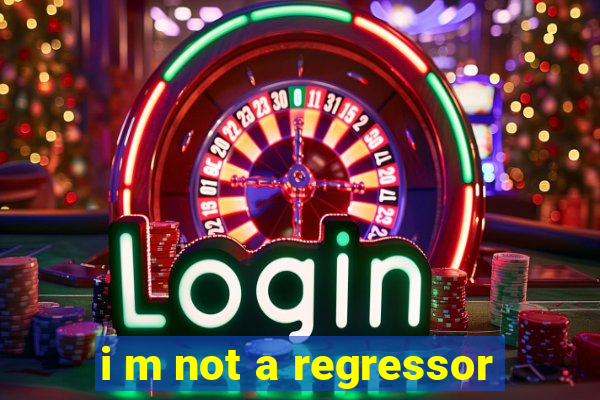 i m not a regressor